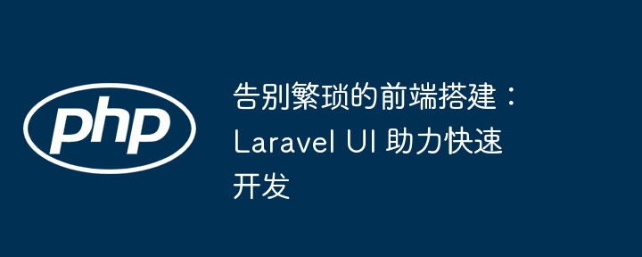 告别繁琐的前端搭建:laravel ui 助力快速开发