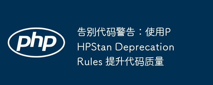 告别代码警告:使用phpstan deprecation rules 提升代码质量