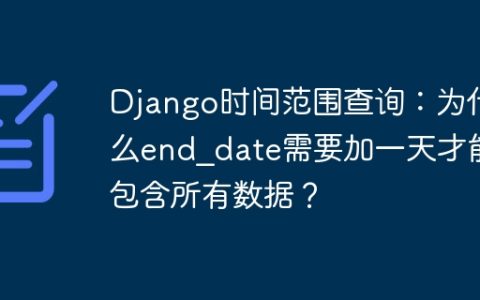 Django时间范围查询：为什么end_date需要加一天才能包含所有数据？