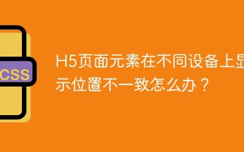 H5页面元素在不同设备上显示位置不一致怎么办？