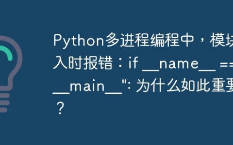 Python多进程编程中，模块导入时报错：if __name__ == "__main__": 为什么如此重要？