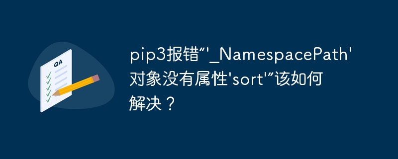 pip3报错“'_namespacepath'对象没有属性'sort'”该如何解决?