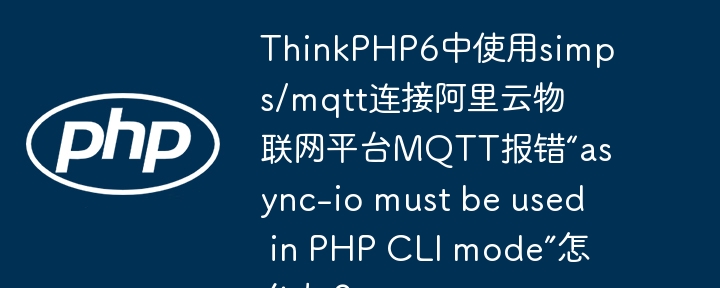 thinkphp6中使用simps/mqtt连接阿里云物联网平台mqtt报错“async-io must be used in php cli mode”怎么办?