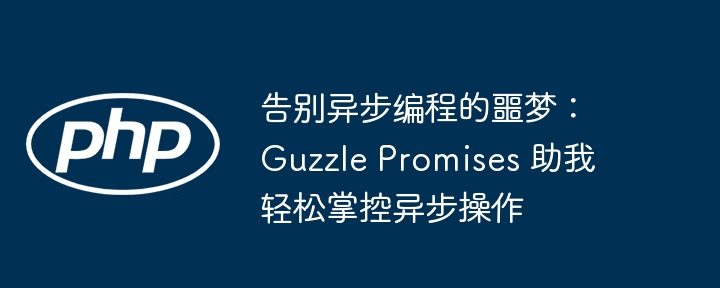 告别异步编程的噩梦:guzzle promises 助我轻松掌控异步操作