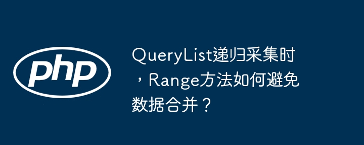 QueryList递归采集时,Range方法如何避免数据合并?