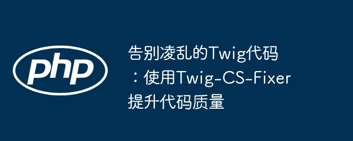 告别凌乱的twig代码:使用twig-cs-fixer提升代码质量
