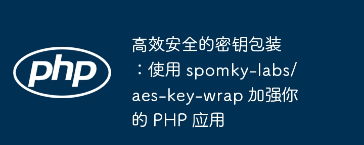 高效安全的密钥包装:使用 spomky-labs/aes-key-wrap 加强你的 php 应用