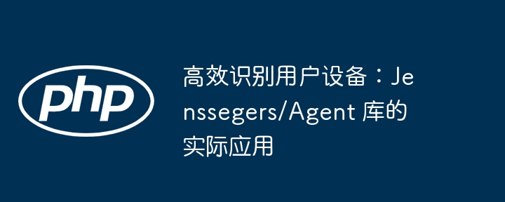 高效识别用户设备:jenssegers/agent 库的实际应用