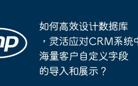如何高效设计数据库，灵活应对CRM系统中海量客户自定义字段的导入和展示？