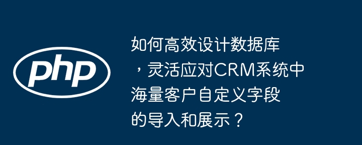 如何高效设计数据库,灵活应对crm系统中海量客户自定义字段的导入和展示?