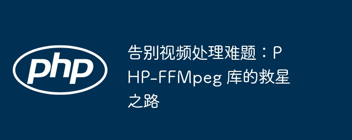 告别视频处理难题:php-ffmpeg 库的救星之路