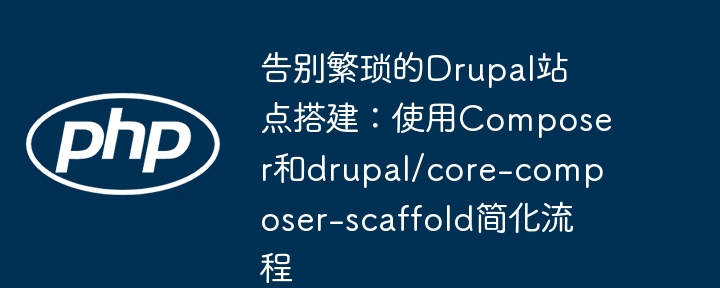 告别繁琐的drupal站点搭建:使用composer和drupal/core-composer-scaffold简化流程