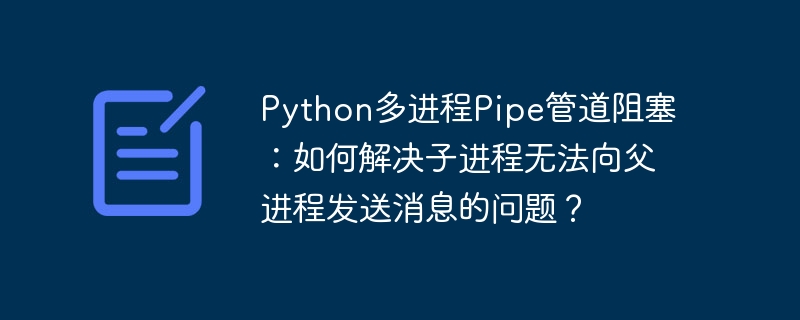 python多进程pipe管道阻塞:如何解决子进程无法向父进程发送消息的问题?