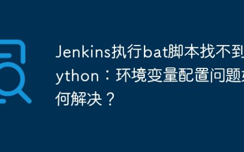 Jenkins执行bat脚本找不到Python：环境变量配置问题如何解决？