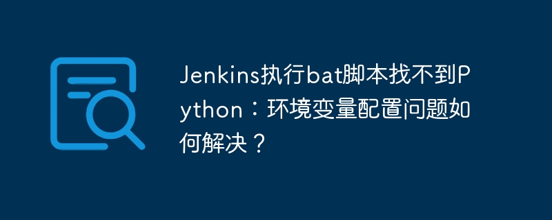 jenkins执行bat脚本找不到python:环境变量配置问题如何解决?