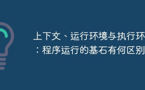 上下文、运行环境与执行环境：程序运行的基石有何区别？