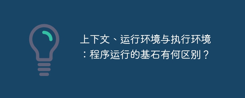 上下文、运行环境与执行环境:程序运行的基石有何区别?
