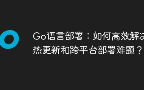 Go语言部署：如何高效解决热更新和跨平台部署难题？