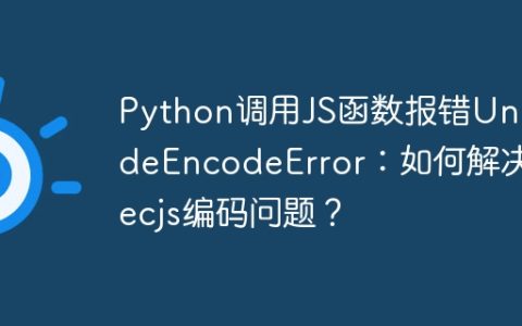 Python调用JS函数报错UnicodeEncodeError：如何解决execjs编码问题？