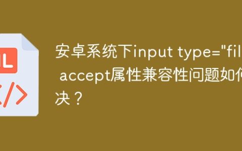 安卓系统下input type=”file” accept属性兼容性问题如何解决？