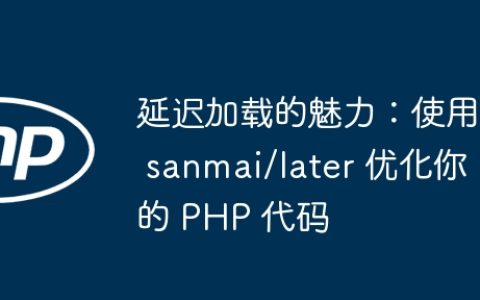 延迟加载的魅力：使用 sanmai/later 优化你的 PHP 代码