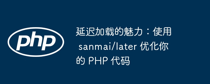 延迟加载的魅力:使用 sanmai/later 优化你的 php 代码