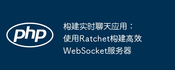 构建实时聊天应用:使用ratchet构建高效websocket服务器