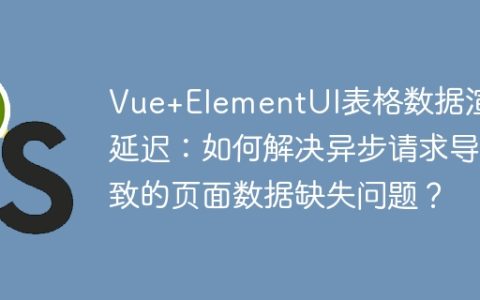 Vue+ElementUI表格数据渲染延迟：如何解决异步请求导致的页面数据缺失问题？