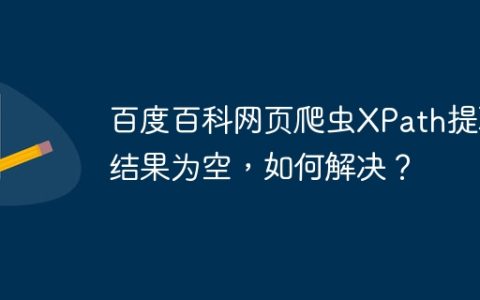 百度百科网页爬虫XPath提取结果为空，如何解决？