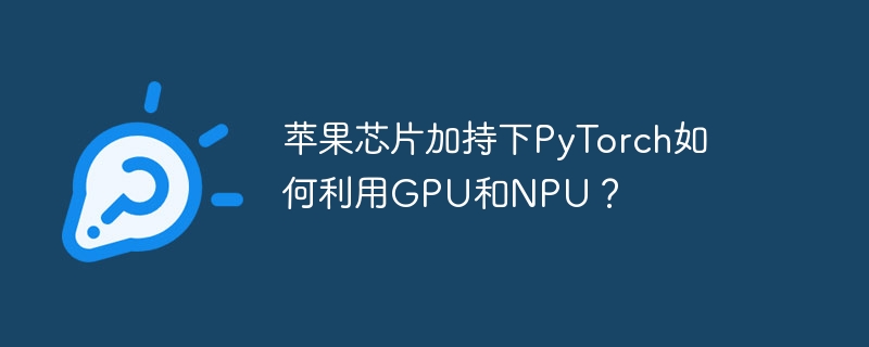 苹果芯片加持下pytorch如何利用gpu和npu?
