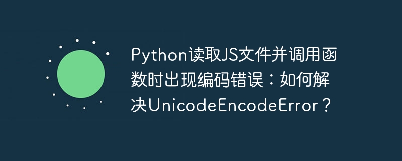 python读取js文件并调用函数时出现编码错误:如何解决unicodeencodeerror?
