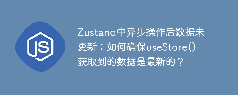 zustand中异步操作后数据未更新：如何确保usestore()获取到的数据是最新的？