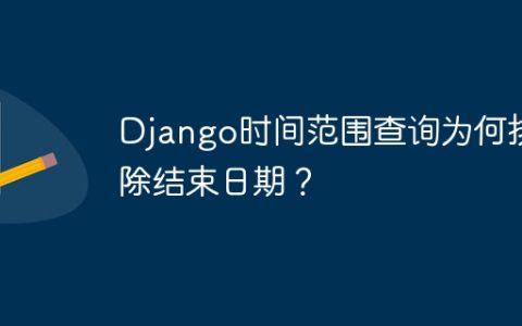 Django时间范围查询为何排除结束日期？