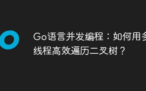 Go语言并发编程：如何用多线程高效遍历二叉树？