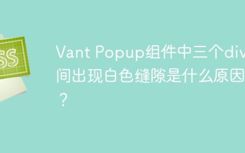 Vant Popup组件中三个div之间出现白色缝隙是什么原因？