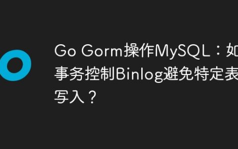 Go Gorm操作MySQL：如何用事务控制Binlog避免特定表写入？