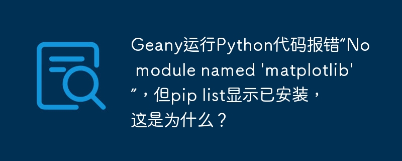geany运行python代码报错“no module named 'matplotlib'”,但pip list显示已安装,这是为什么?