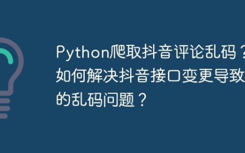 Python爬取抖音评论乱码？如何解决抖音接口变更导致的乱码问题？