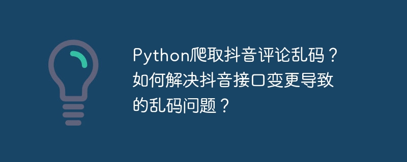 python爬取抖音评论乱码?如何解决抖音接口变更导致的乱码问题?