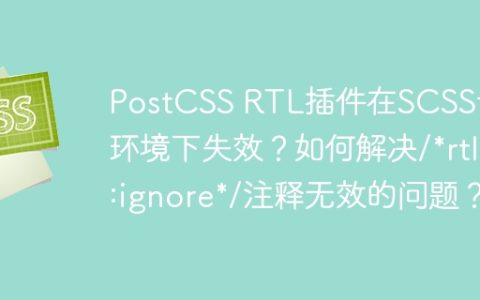 PostCSS RTL插件在SCSS嵌套环境下失效？如何解决/*rtl:ignore*/注释无效的问题？