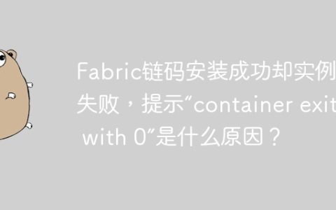 Fabric链码安装成功却实例化失败，提示“container exited with 0”是什么原因？