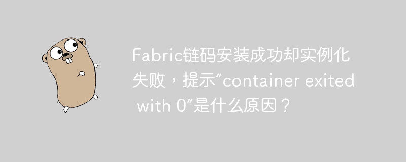fabric链码安装成功却实例化失败,提示“container exited with 0”是什么原因?