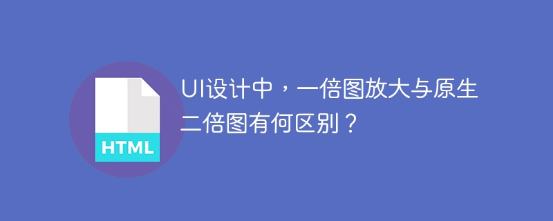 UI设计中,一倍图放大与原生二倍图有何区别?