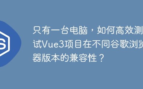 只有一台电脑，如何高效测试Vue3项目在不同谷歌浏览器版本的兼容性？