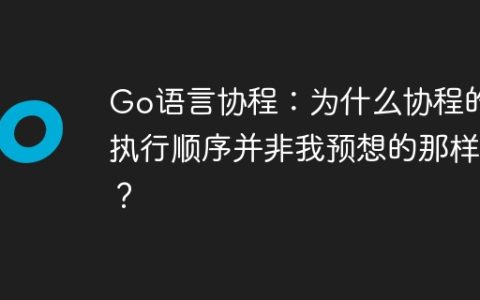 Go语言协程：为什么协程的执行顺序并非我预想的那样？