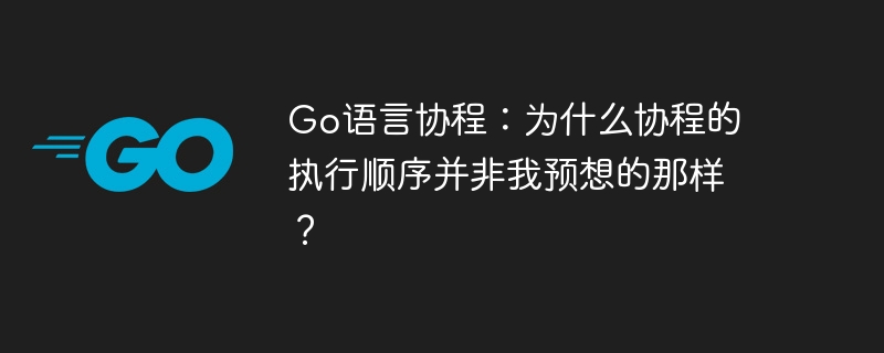 go语言协程:为什么协程的执行顺序并非我预想的那样?
