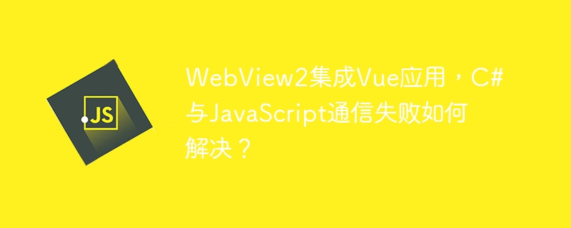 webview2集成vue应用，c#与javascript通信失败如何解决？