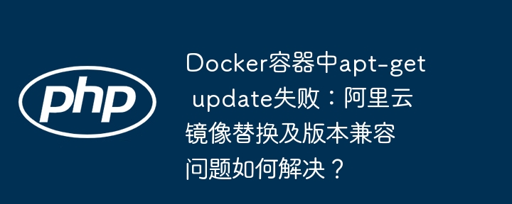 docker容器中apt-get update失败:阿里云镜像替换及版本兼容问题如何解决?