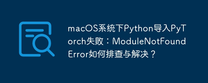 macos系统下python导入pytorch失败:modulenotfounderror如何排查与解决?