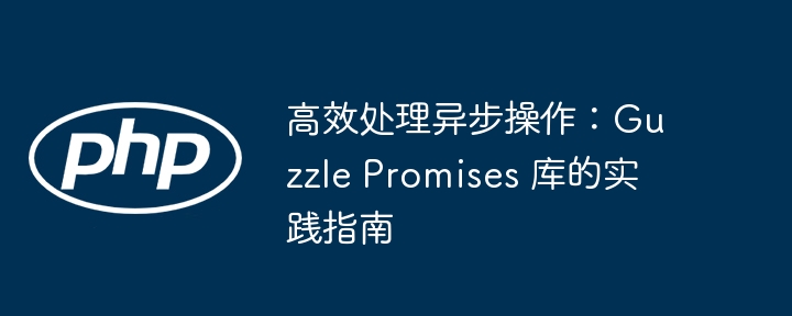 高效处理异步操作:guzzle promises 库的实践指南